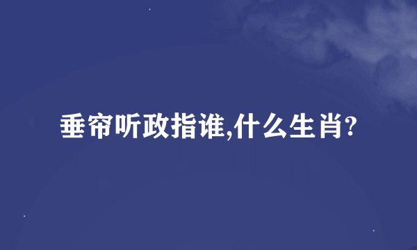 垂帘听政指谁,什么生肖?