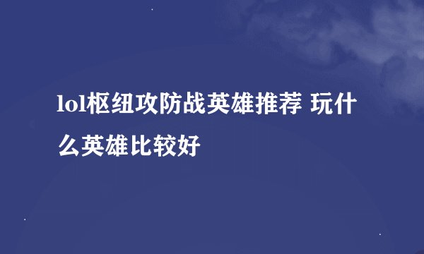 lol枢纽攻防战英雄推荐 玩什么英雄比较好