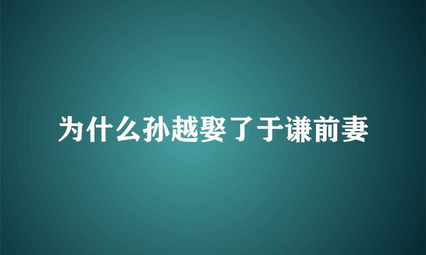 为什么孙越娶了于谦前妻