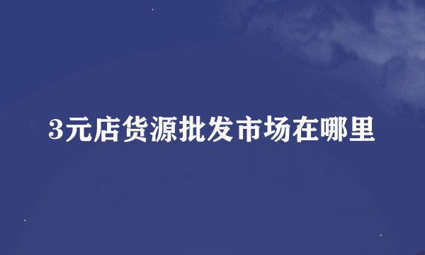 3元店货源批发市场在哪里