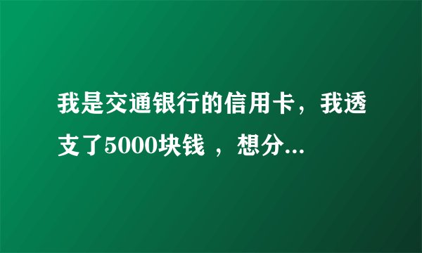 我是交通银行的信用卡，我透支了5000块钱 ，想分12个月还。请问我一个月要还多少钱？