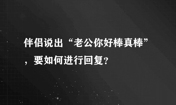 伴侣说出“老公你好棒真棒”，要如何进行回复？