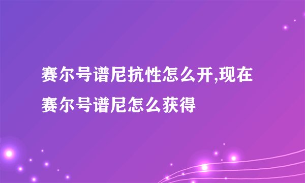 赛尔号谱尼抗性怎么开,现在赛尔号谱尼怎么获得