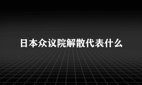 日本众议院解散代表什么