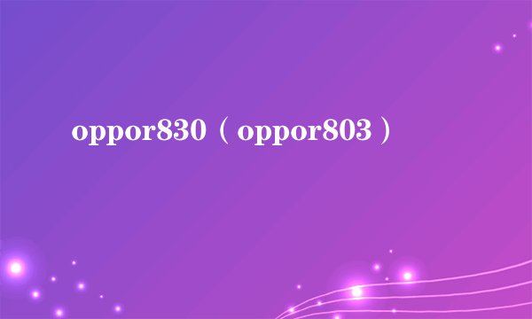 oppor830（oppor803）