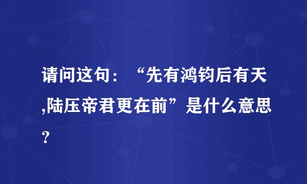 请问这句：“先有鸿钧后有天,陆压帝君更在前”是什么意思？