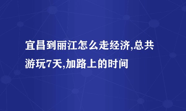 宜昌到丽江怎么走经济,总共游玩7天,加路上的时间