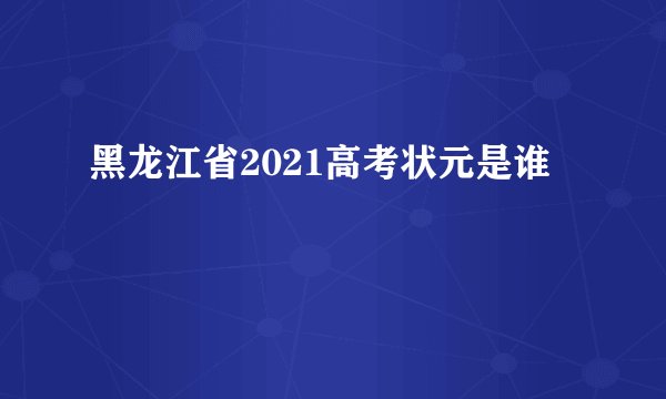 黑龙江省2021高考状元是谁