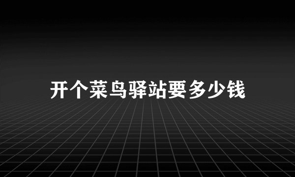 开个菜鸟驿站要多少钱
