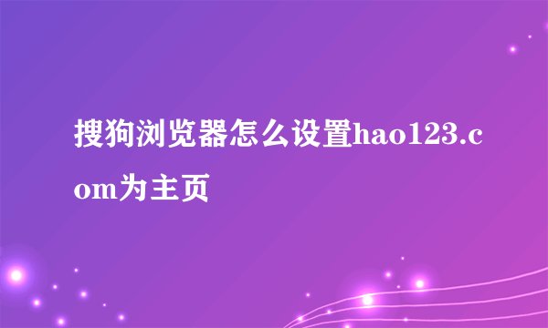 搜狗浏览器怎么设置hao123.com为主页