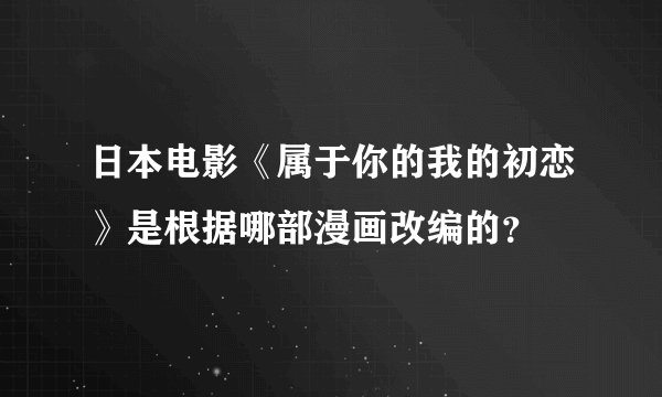 日本电影《属于你的我的初恋》是根据哪部漫画改编的？
