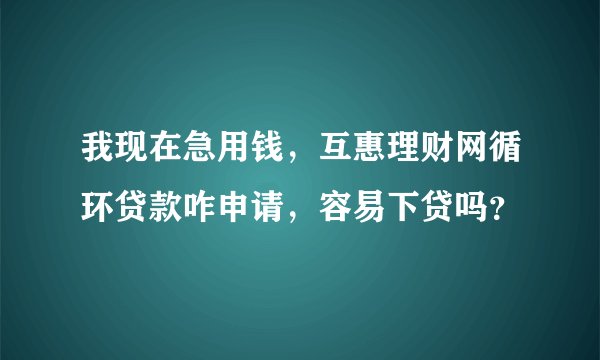 我现在急用钱，互惠理财网循环贷款咋申请，容易下贷吗？