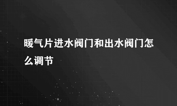 暖气片进水阀门和出水阀门怎么调节