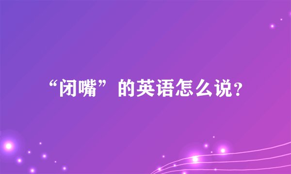 “闭嘴”的英语怎么说？