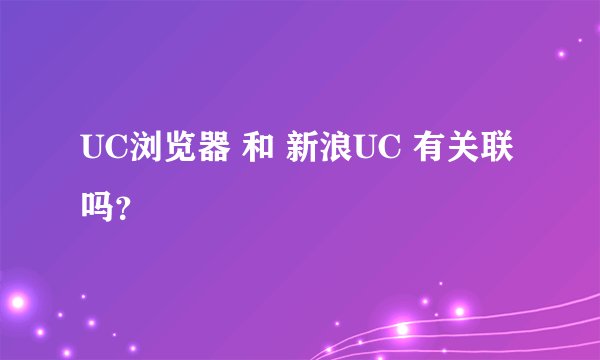 UC浏览器 和 新浪UC 有关联吗？