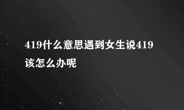 419什么意思遇到女生说419该怎么办呢