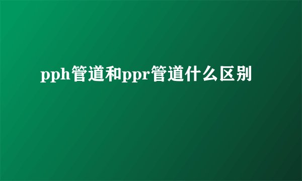pph管道和ppr管道什么区别