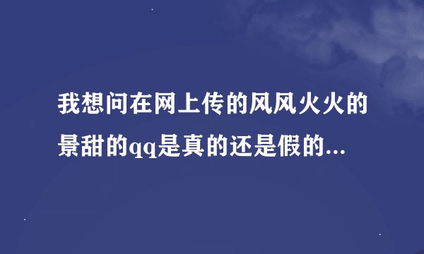 我想问在网上传的风风火火的景甜的qq是真的还是假的啊？？？