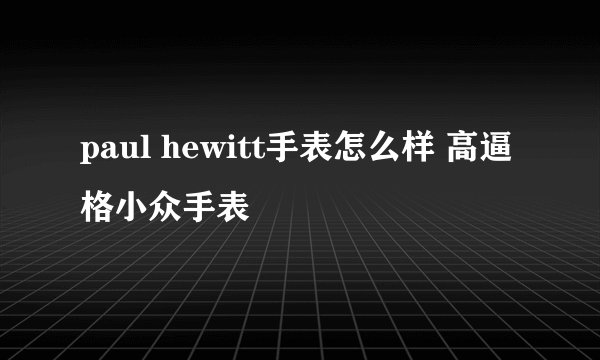 paul hewitt手表怎么样 高逼格小众手表