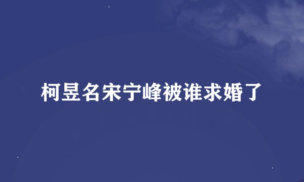 柯昱名宋宁峰被谁求婚了