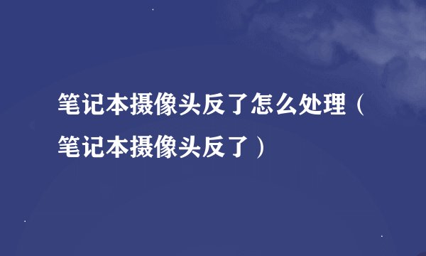 笔记本摄像头反了怎么处理(笔记本摄像头反了)