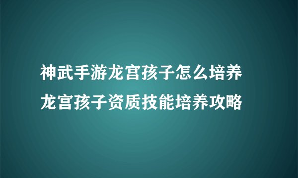 神武手游龙宫孩子怎么培养 龙宫孩子资质技能培养攻略