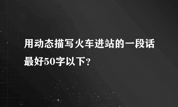 用动态描写火车进站的一段话最好50字以下？
