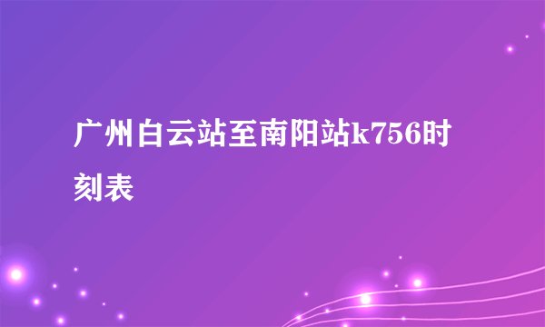 广州白云站至南阳站k756时刻表