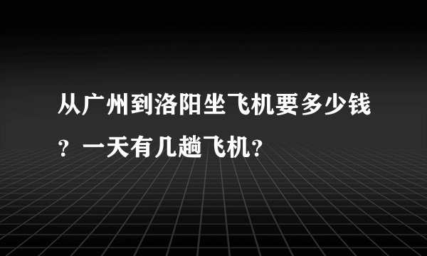 从广州到洛阳坐飞机要多少钱？一天有几趟飞机？