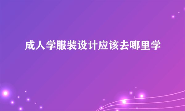 成人学服装设计应该去哪里学