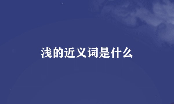 浅的近义词是什么
