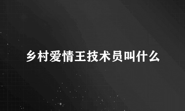 乡村爱情王技术员叫什么