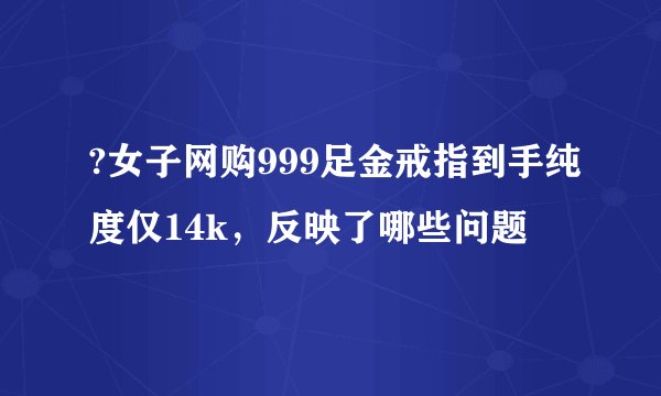 ?女子网购999足金戒指到手纯度仅14k，反映了哪些问题