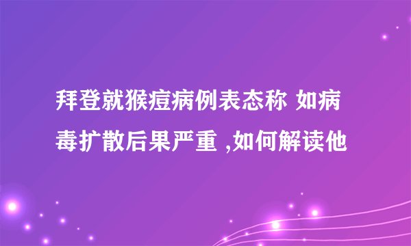 拜登就猴痘病例表态称 如病毒扩散后果严重 ,如何解读他