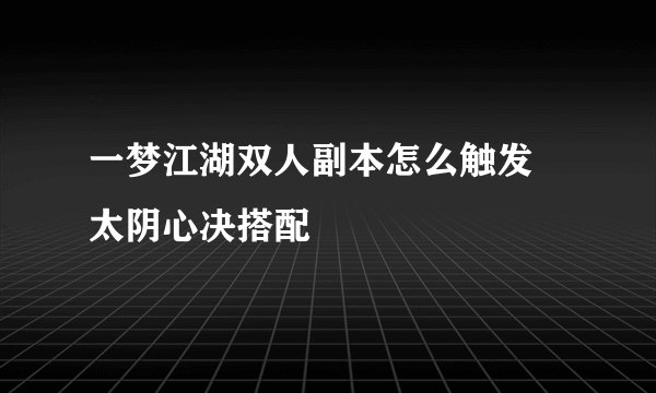 一梦江湖双人副本怎么触发 太阴心决搭配