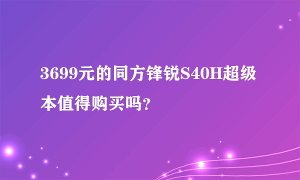 3699元的同方锋锐S40H超级本值得购买吗？