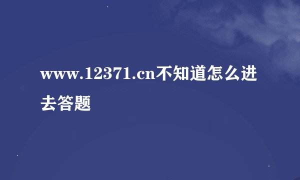 www.12371.cn不知道怎么进去答题