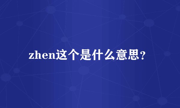 zhen这个是什么意思？