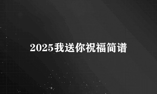 2025我送你祝福简谱