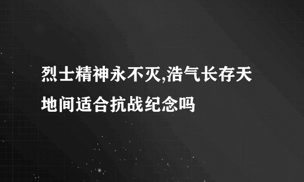 烈士精神永不灭,浩气长存天地间适合抗战纪念吗