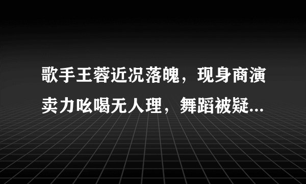 歌手王蓉近况落魄,现身商演卖力吆喝无人理,舞蹈被疑划水明显