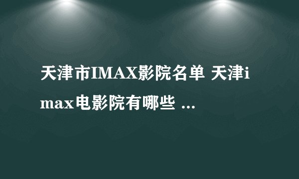天津市IMAX影院名单 天津imax电影院有哪些 天津Imax影院有几家