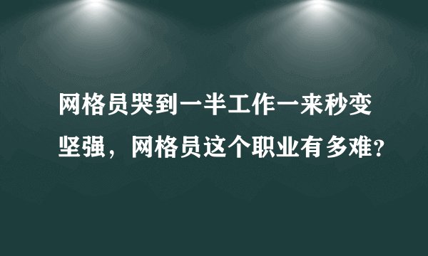 网格员哭到一半工作一来秒变坚强，网格员这个职业有多难？