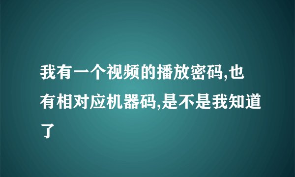 我有一个视频的播放密码,也有相对应机器码,是不是我知道了