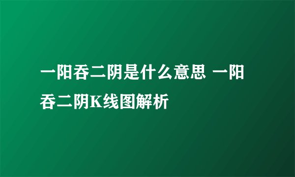 一阳吞二阴是什么意思 一阳吞二阴K线图解析