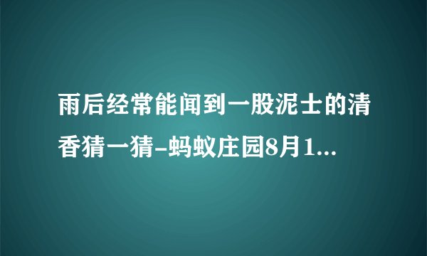 雨后经常能闻到一股泥士的清香猜一猜-蚂蚁庄园8月17日答案