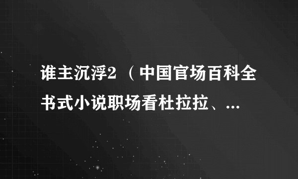 谁主沉浮2 （中国官场百科全书式小说职场看杜拉拉、官场看谁主沉浮）小说目录