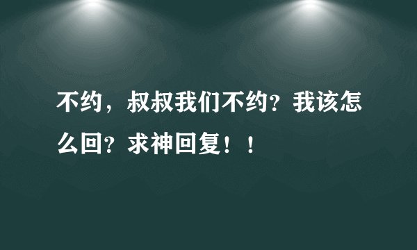 不约，叔叔我们不约？我该怎么回？求神回复！！