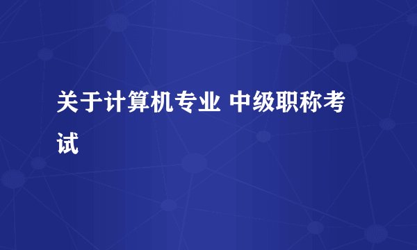 关于计算机专业 中级职称考试