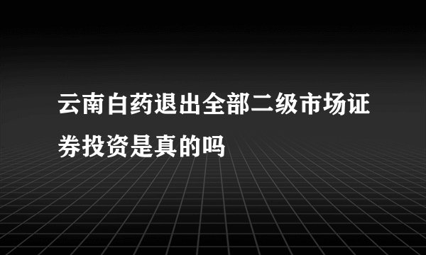云南白药退出全部二级市场证券投资是真的吗